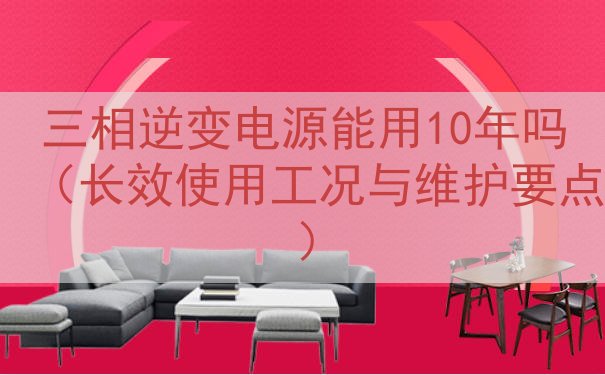 三相逆变电源能用10年吗（长效使用工况与维护要点）