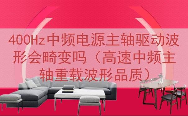400Hz中频电源主轴驱动波形会畸变吗（高速中频主轴重载波形品质）