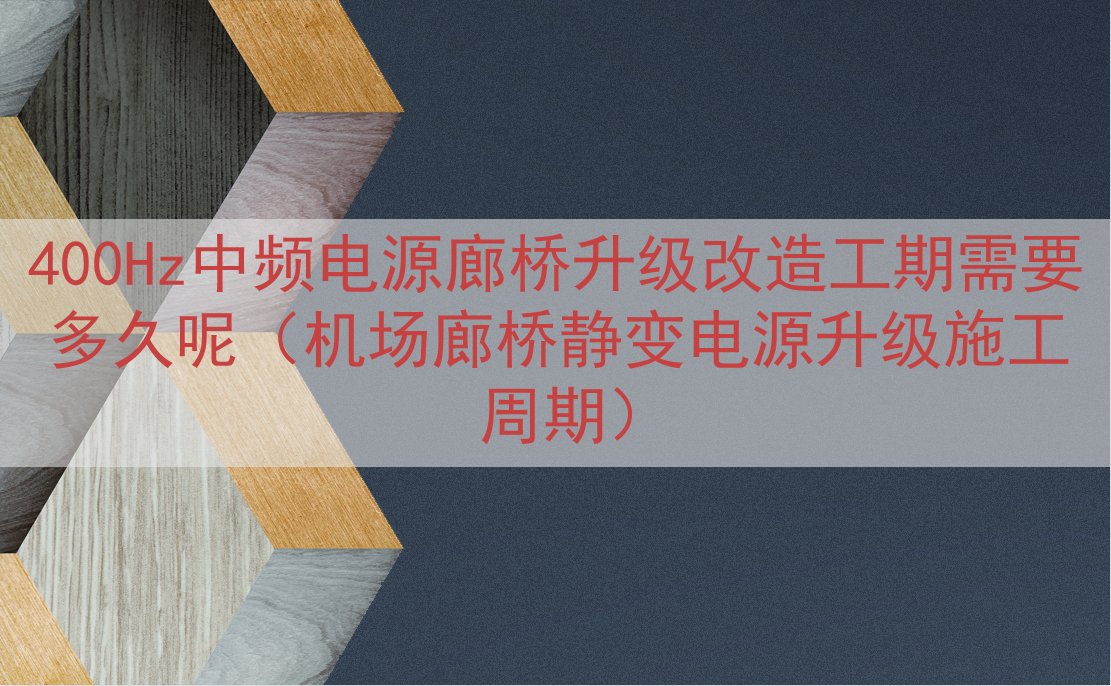 400Hz中频电源廊桥升级改造工期需要多久呢（机场廊桥静变电源升级施工周期）