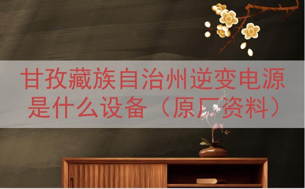 甘孜藏族自治州逆变电源是什么设备（原厂资料）